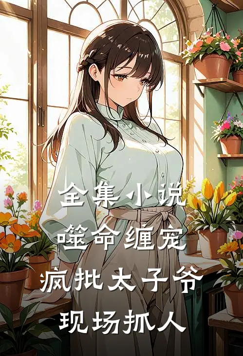 全集小说噬命缠宠：疯批太子爷现场抓人
