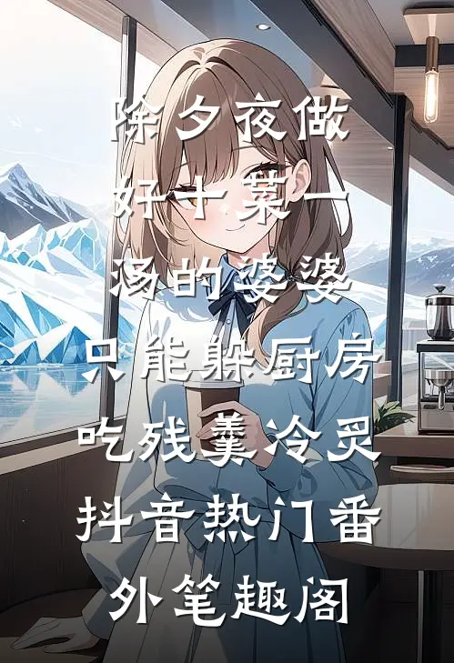 除夕夜做好十菜一汤的婆婆，只能躲厨房吃残羹冷炙：抖音热门番外笔趣阁