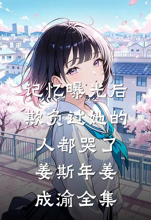 记忆曝光后，欺负过她的人都哭了姜斯年姜成渝全集