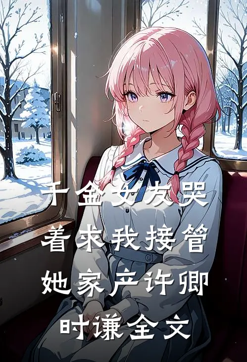 千金女友哭着求我接管她家产许卿时谦全文