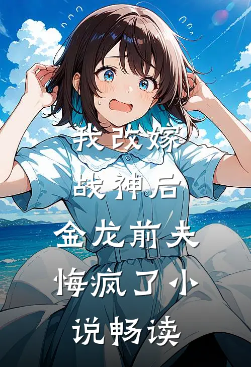 我改嫁战神后,金龙前夫悔疯了畅读免费