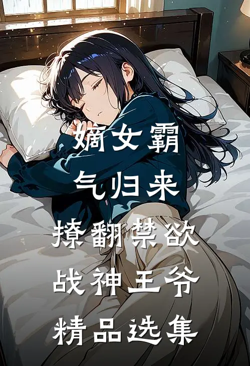 嫡女霸气归来,撩翻禁欲战神王爷精品选集