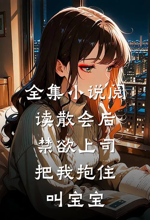 全集小说阅读散会后,禁欲上司把我抱住叫宝宝