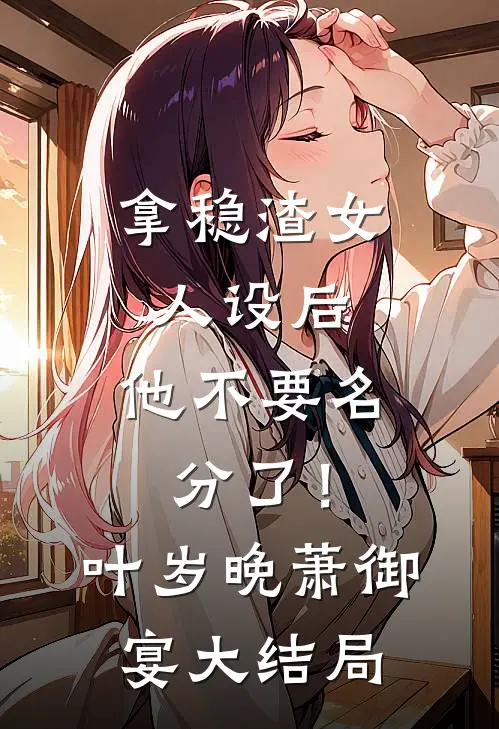 拿稳渣女人设后，他不要名分了！叶岁晚萧御宴大结局