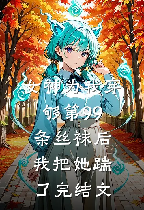 女神为我穿够第99条丝袜后,我把她踹了完结文章