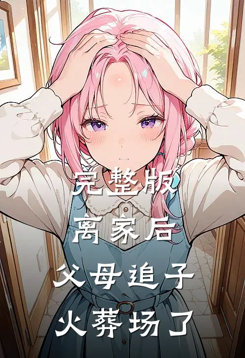 完整版离家后，父母追子火葬场了