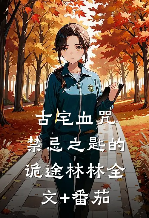 古宅血咒：禁忌之匙的诡途林林全文+番茄