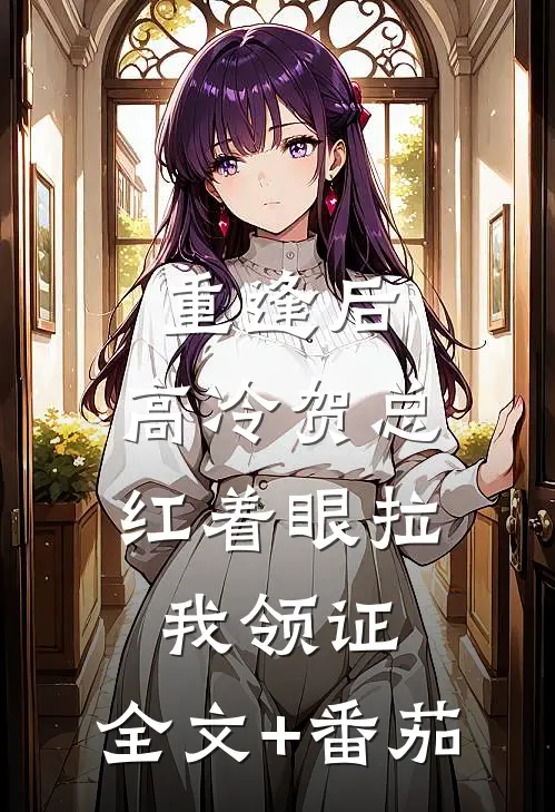 重逢后,高冷贺总红着眼拉我领证: 全文+番茄