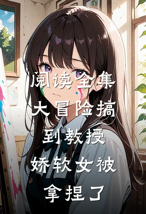 阅读全集大冒险搞到教授，娇软女被拿捏了