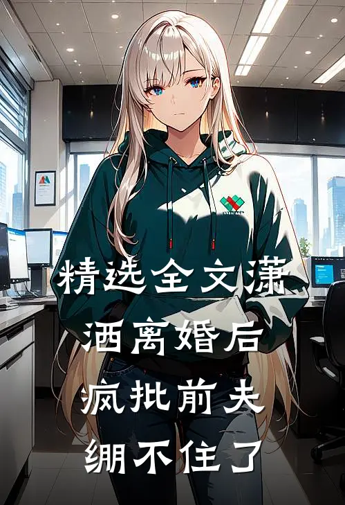精选全文潇洒离婚后，疯批前夫绷不住了