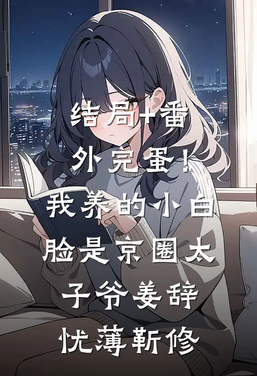 结局+番外完蛋！我养的小白脸是京圈太子爷姜辞忧薄靳修