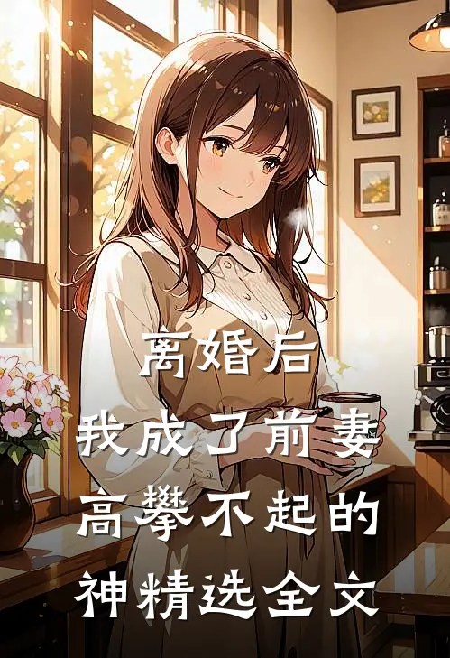 离婚后，我成了前妻高攀不起的神精选全文