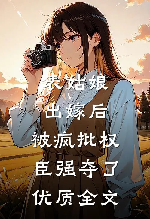 表姑娘出嫁后，被疯批权臣强夺了优质全文