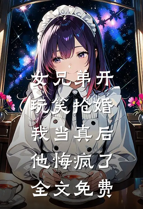 女兄弟开玩笑抢婚,我当真后他悔疯了全文免费