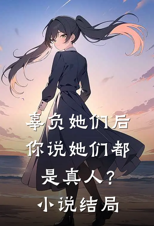 辜负她们后,你说她们都是真人?结局怎么样