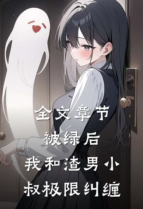 全文章节被绿后，我和渣男小叔极限纠缠