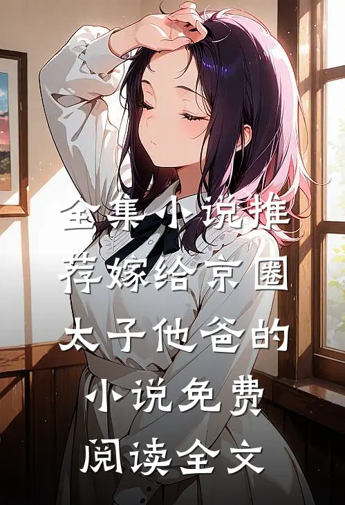 全集小说推荐嫁给京圈太子他爸的小说免费阅读全文