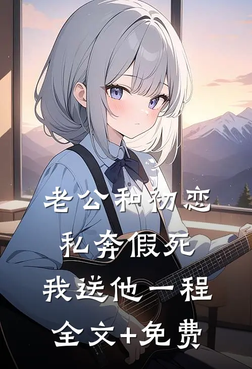 老公和初恋私奔假死，我送他一程全文+免费