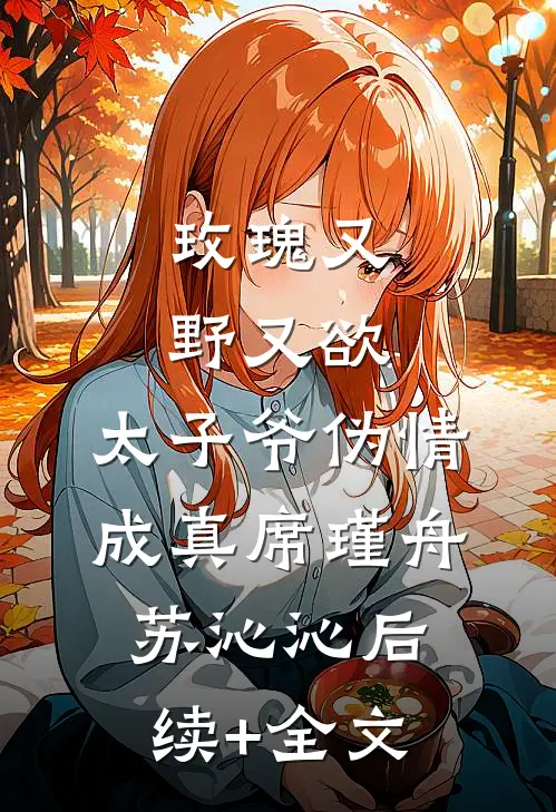 玫瑰又野又欲，太子爷伪情成真席瑾舟苏沁沁后续+全文