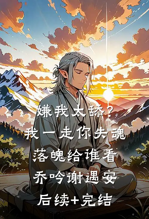 嫌我太舔？我一走你失魂落魄给谁看乔吟谢遇安后续+完结