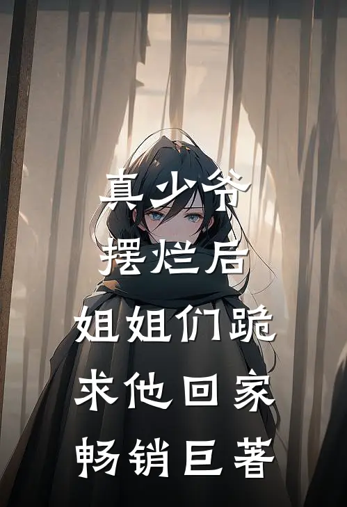 真少爷摆烂后，姐姐们跪求他回家畅销巨著