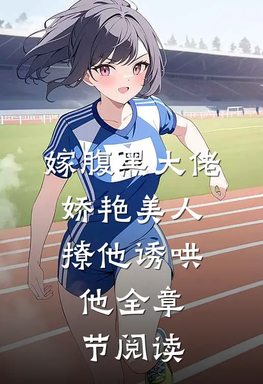 嫁腹黑大佬,娇艳美人撩他诱哄他全章节阅读免费