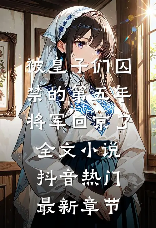 被皇子们囚禁的第五年，将军回京了全文小说抖音热门最新章节
