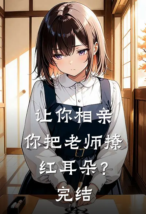 让你相亲,你把老师撩红耳朵?完结了吗