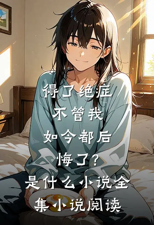 得了绝症不管我,如今都后悔了?是什么小说全集小说阅读
