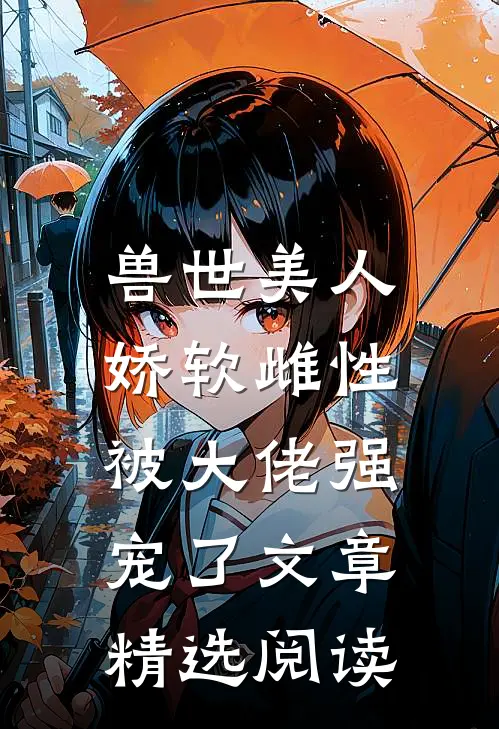 兽世美人娇软雌性被大佬强宠了文章精选阅读