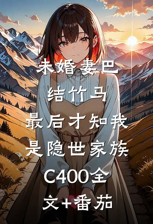 未婚妻巴结竹马，最后才知我是隐世家族C400全文+番茄