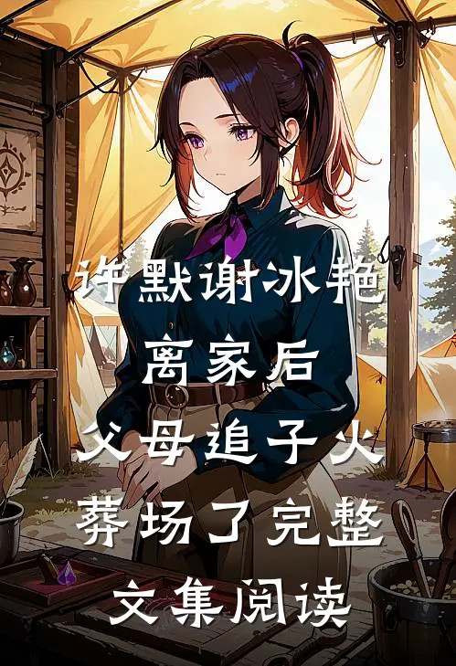 许默谢冰艳:离家后,父母追子火葬场了完整文集阅读