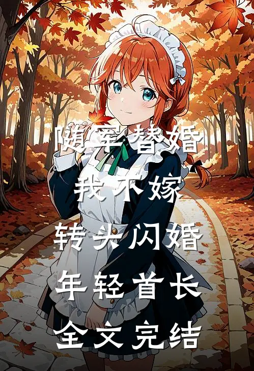 随军替婚我不嫁，转头闪婚年轻首长全文完结