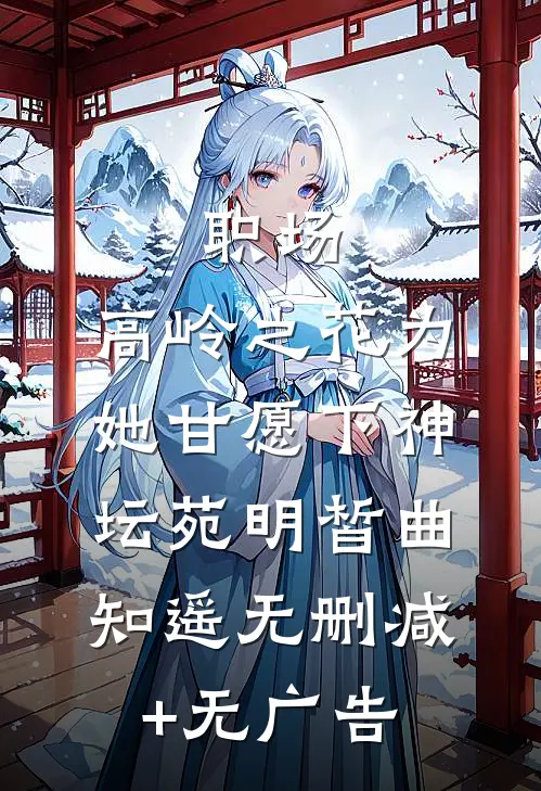 职场：高岭之花为她甘愿下神坛苑明皙曲知遥无删减+无广告