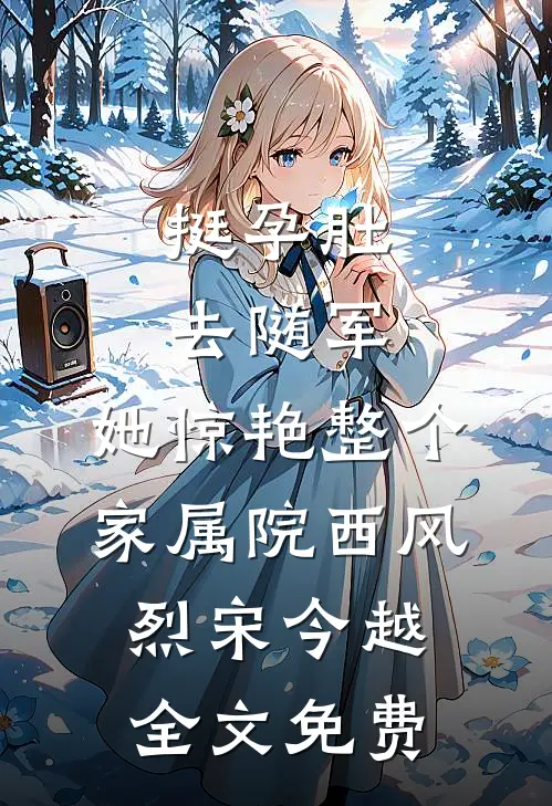 挺孕肚去随军，她惊艳整个家属院西风烈宋今越全文免费