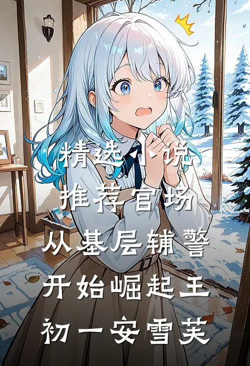 精选小说推荐官场:从基层辅警开始崛起王初一安雪芙