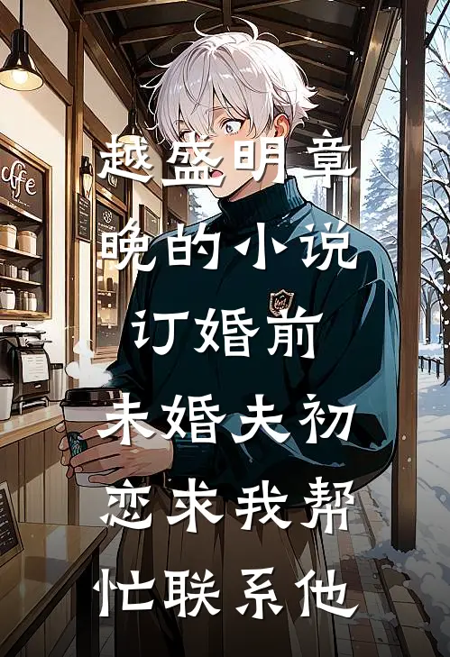 越盛明章晚的小说订婚前，未婚夫初恋求我帮忙联系他