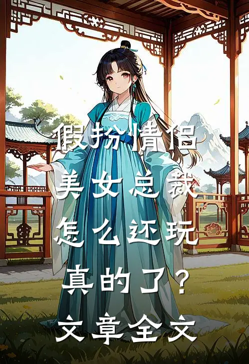 假扮情侣,美女总裁怎么还玩真的了?文章全文免费