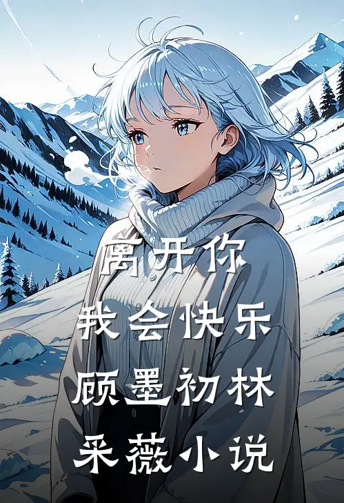 离开你,我会快乐顾墨初林采薇在线阅读