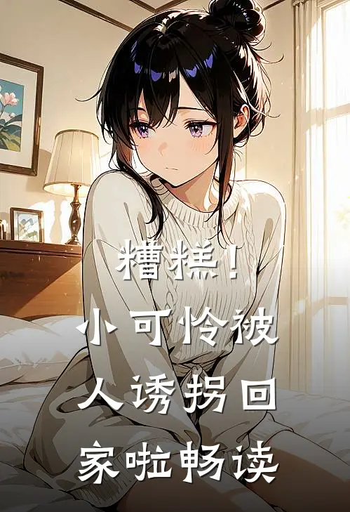 糟糕!小可怜被人诱拐回家啦畅读版