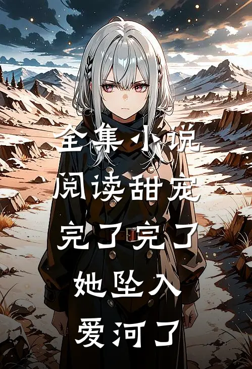 全集小说阅读甜宠：完了完了，她坠入爱河了