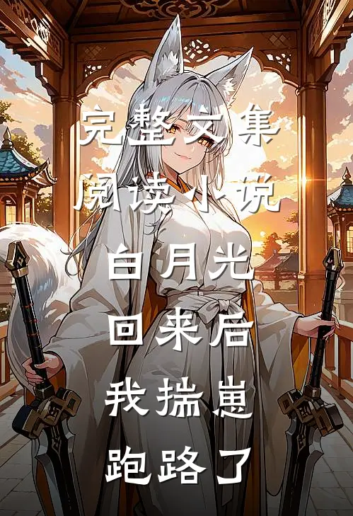 完整文集阅读小说:白月光回来后,我揣崽跑路了
