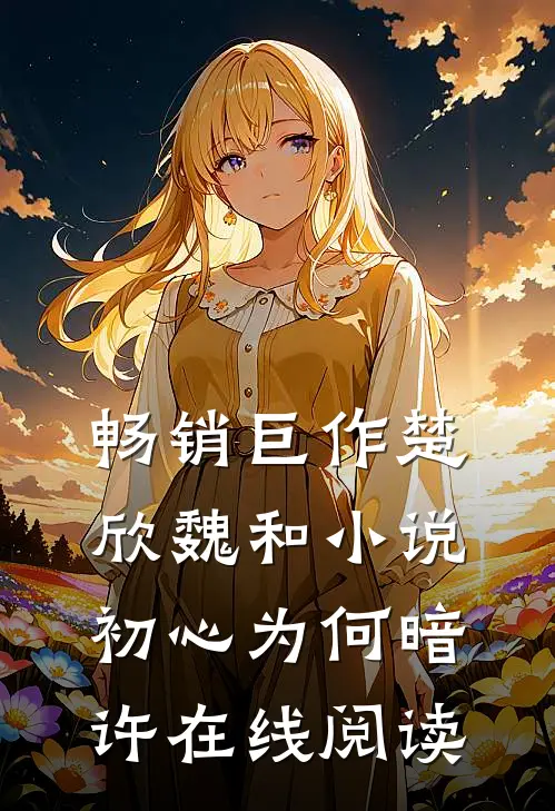 畅销巨作楚欣魏和小说_初心为何暗许在线阅读_