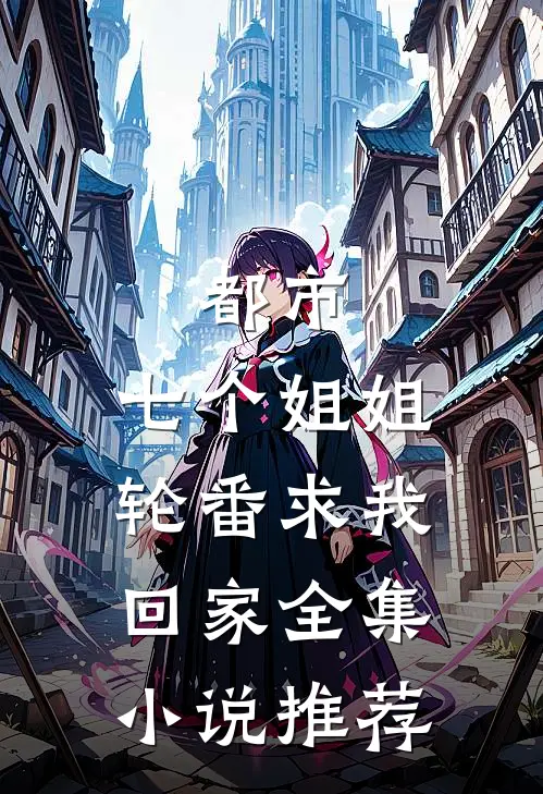 都市七个姐姐轮番求我回家全集推荐完结