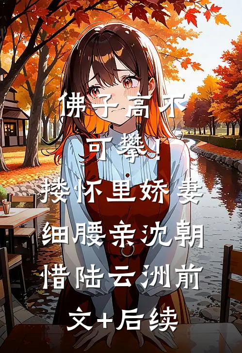 佛子高不可攀！搂怀里娇妻细腰亲沈朝惜陆云洲前文+后续