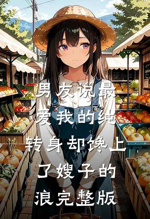 男友说最爱我的纯，转身却馋上了嫂子的浪完整版