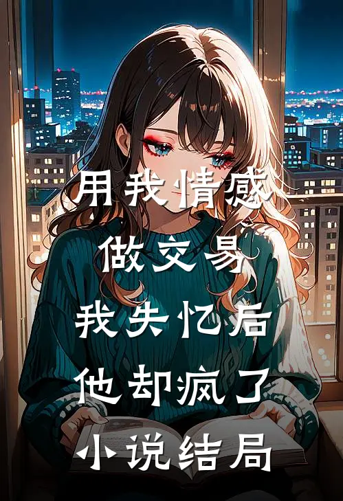 用我情感做交易,我失忆后他却疯了结局是