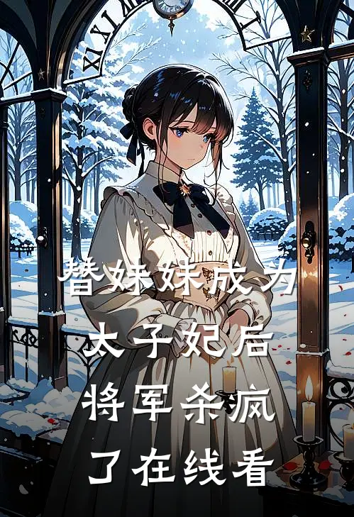 替妹妹成为太子妃后,将军杀疯了在线看漫画