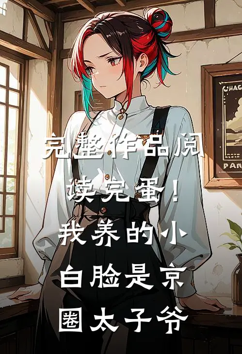 完整作品阅读完蛋！我养的小白脸是京圈太子爷