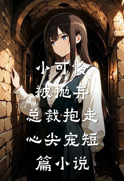 小可怜被抛弃，总裁抱走心尖宠短篇小说
